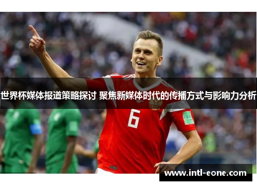 世界杯媒体报道策略探讨 聚焦新媒体时代的传播方式与影响力分析