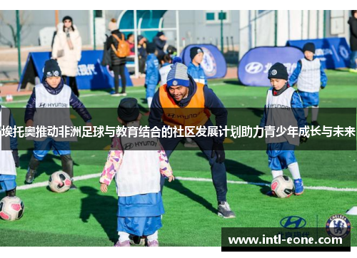 埃托奥推动非洲足球与教育结合的社区发展计划助力青少年成长与未来