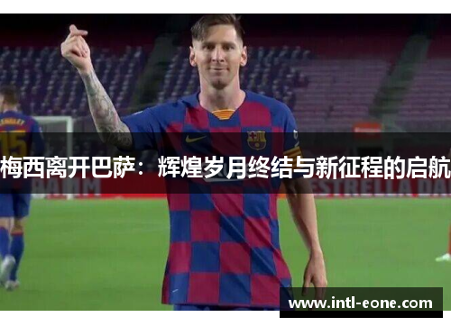 梅西离开巴萨：辉煌岁月终结与新征程的启航