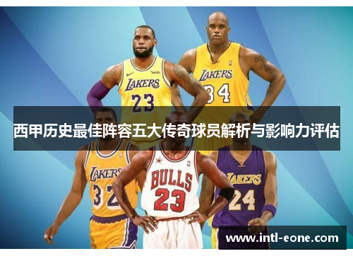 西甲历史最佳阵容五大传奇球员解析与影响力评估