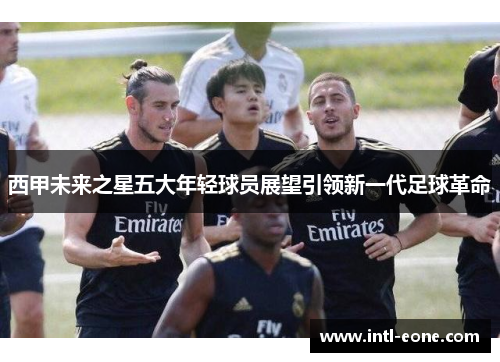 西甲未来之星五大年轻球员展望引领新一代足球革命