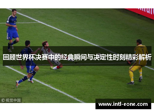回顾世界杯决赛中的经典瞬间与决定性时刻精彩解析