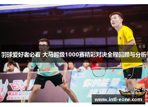 羽球爱好者必看 大马超级1000赛精彩对决全程回顾与分析