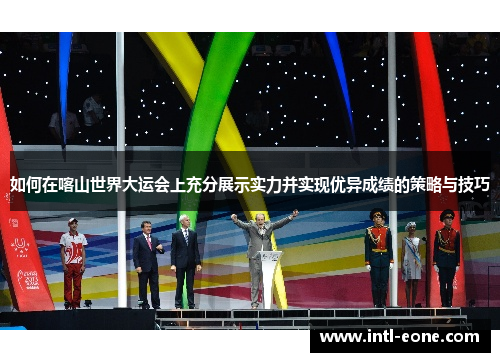 如何在喀山世界大运会上充分展示实力并实现优异成绩的策略与技巧