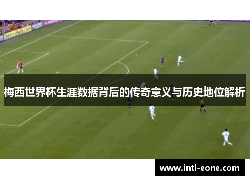 梅西世界杯生涯数据背后的传奇意义与历史地位解析