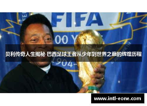 贝利传奇人生揭秘 巴西足球王者从少年到世界之巅的辉煌历程