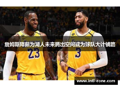 詹姆斯降薪为湖人未来腾出空间或为球队大计铺路