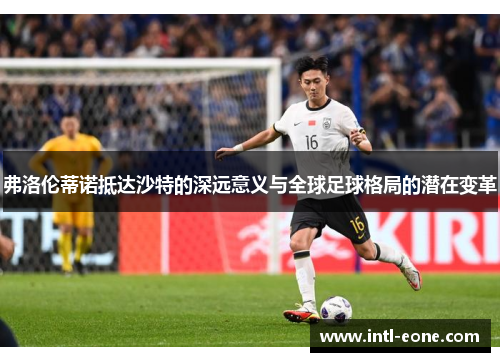 弗洛伦蒂诺抵达沙特的深远意义与全球足球格局的潜在变革