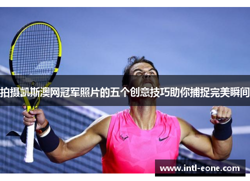 拍摄凯斯澳网冠军照片的五个创意技巧助你捕捉完美瞬间