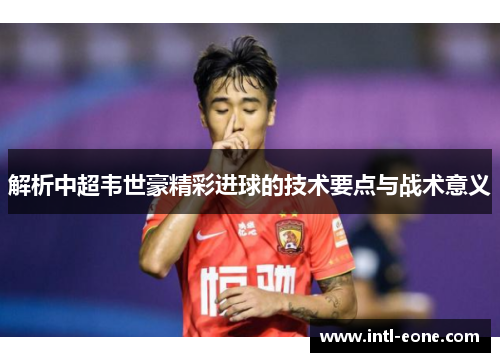 解析中超韦世豪精彩进球的技术要点与战术意义
