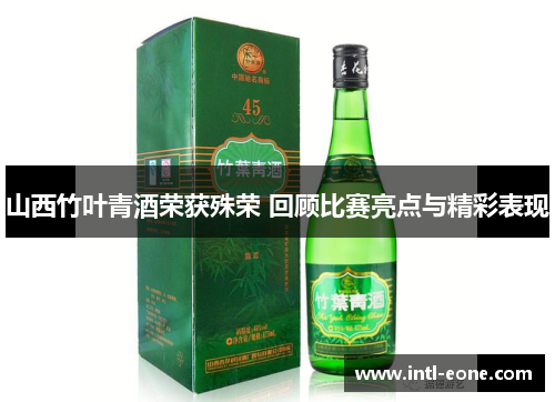 山西竹叶青酒荣获殊荣 回顾比赛亮点与精彩表现