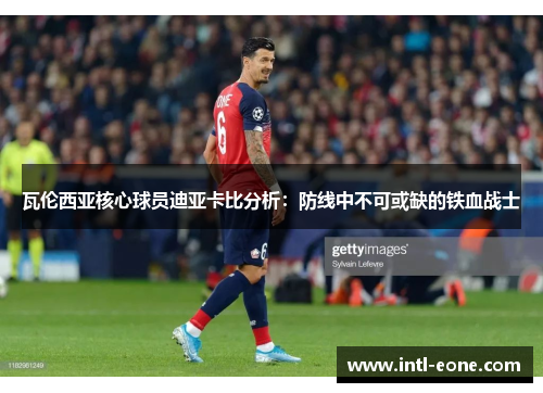 瓦伦西亚核心球员迪亚卡比分析：防线中不可或缺的铁血战士