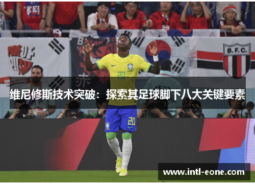 维尼修斯技术突破：探索其足球脚下八大关键要素
