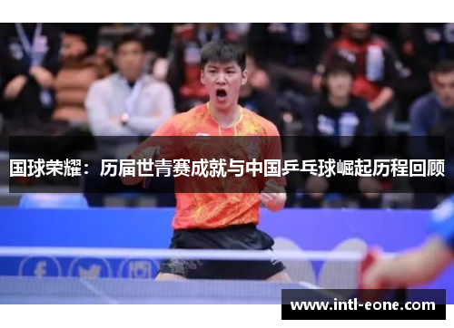 国球荣耀：历届世青赛成就与中国乒乓球崛起历程回顾