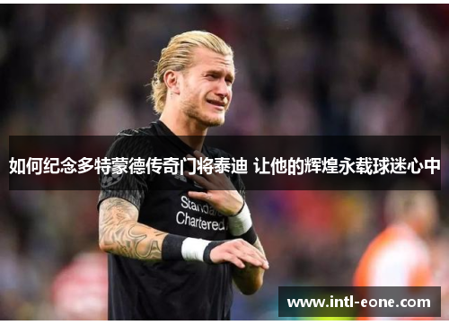 如何纪念多特蒙德传奇门将泰迪 让他的辉煌永载球迷心中