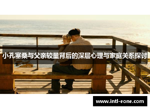 小孔塞桑与父亲较量背后的深层心理与家庭关系探讨