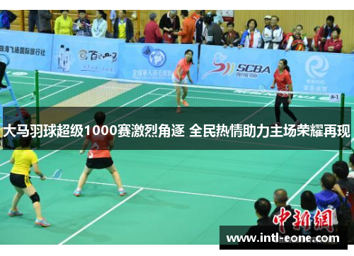 大马羽球超级1000赛激烈角逐 全民热情助力主场荣耀再现