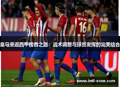 皇马重返西甲榜首之路：战术调整与球员发挥的完美结合
