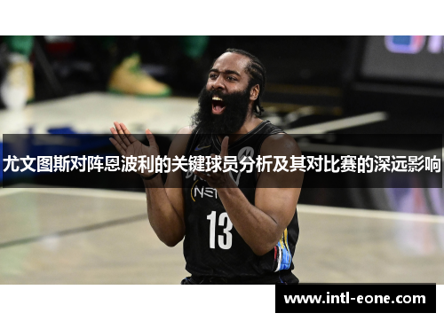 尤文图斯对阵恩波利的关键球员分析及其对比赛的深远影响