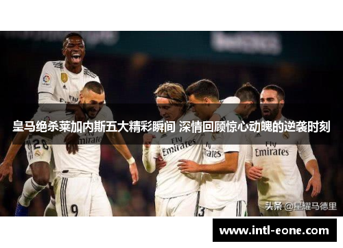 皇马绝杀莱加内斯五大精彩瞬间 深情回顾惊心动魄的逆袭时刻