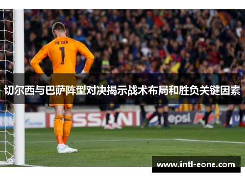 切尔西与巴萨阵型对决揭示战术布局和胜负关键因素