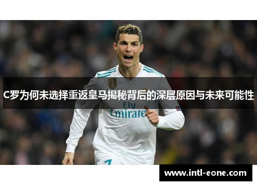 C罗为何未选择重返皇马揭秘背后的深层原因与未来可能性