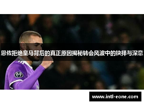 恩佐拒绝皇马背后的真正原因揭秘转会风波中的抉择与深意