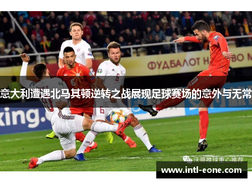 意大利遭遇北马其顿逆转之战展现足球赛场的意外与无常