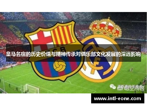 皇马名宿的历史价值与精神传承对俱乐部文化发展的深远影响