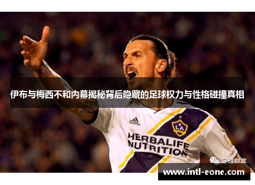 伊布与梅西不和内幕揭秘背后隐藏的足球权力与性格碰撞真相