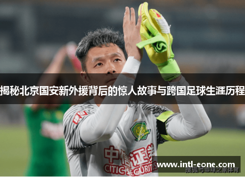 揭秘北京国安新外援背后的惊人故事与跨国足球生涯历程