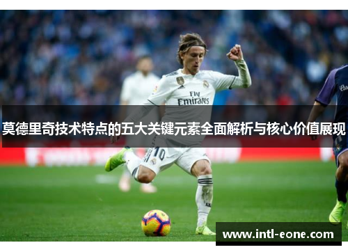 莫德里奇技术特点的五大关键元素全面解析与核心价值展现
