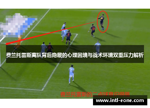 费兰托雷斯离队背后隐藏的心理困境与战术环境双重压力解析