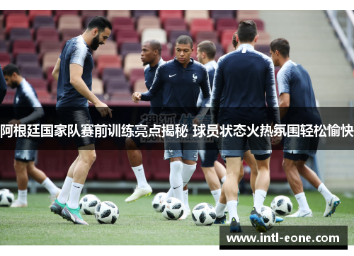 阿根廷国家队赛前训练亮点揭秘 球员状态火热氛围轻松愉快