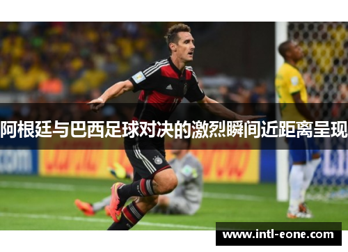 阿根廷与巴西足球对决的激烈瞬间近距离呈现