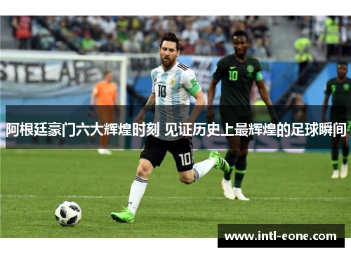 阿根廷豪门六大辉煌时刻 见证历史上最辉煌的足球瞬间