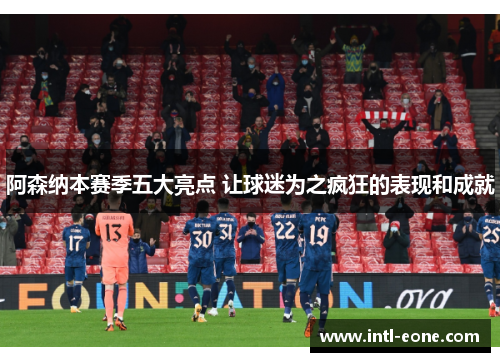 阿森纳本赛季五大亮点 让球迷为之疯狂的表现和成就
