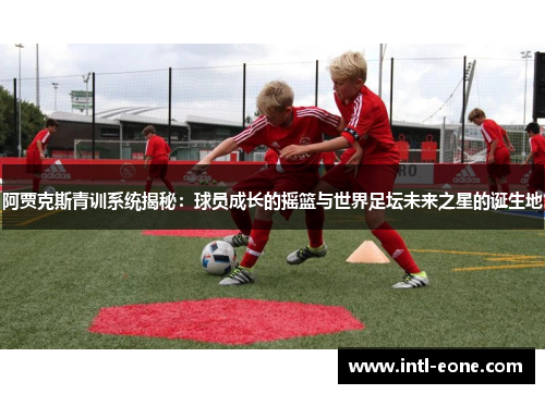 阿贾克斯青训系统揭秘：球员成长的摇篮与世界足坛未来之星的诞生地